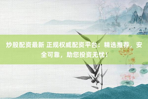 炒股配资最新 正规权威配资平台：精选推荐，安全可靠，助您投资无忧！