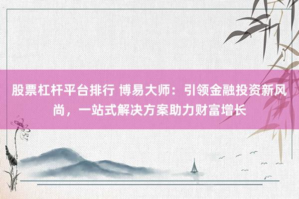 股票杠杆平台排行 博易大师：引领金融投资新风尚，一站式解决方案助力财富增长