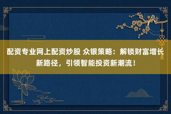 配资专业网上配资炒股 众银策略：解锁财富增长新路径，引领智能投资新潮流！