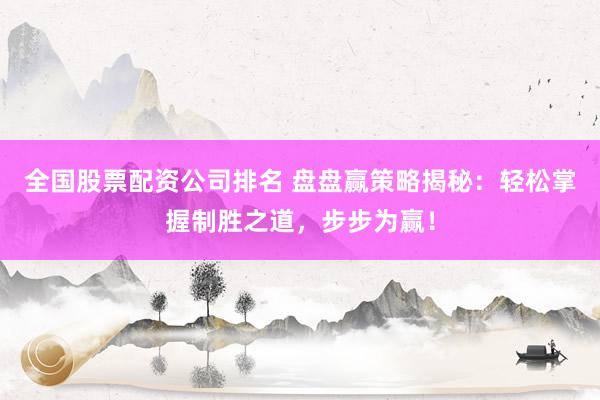全国股票配资公司排名 盘盘赢策略揭秘：轻松掌握制胜之道，步步为赢！