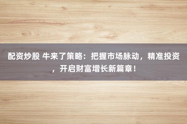 配资炒股 牛来了策略：把握市场脉动，精准投资，开启财富增长新篇章！