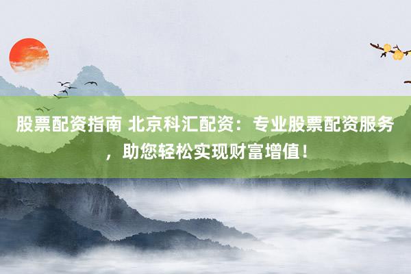 股票配资指南 北京科汇配资：专业股票配资服务，助您轻松实现财富增值！