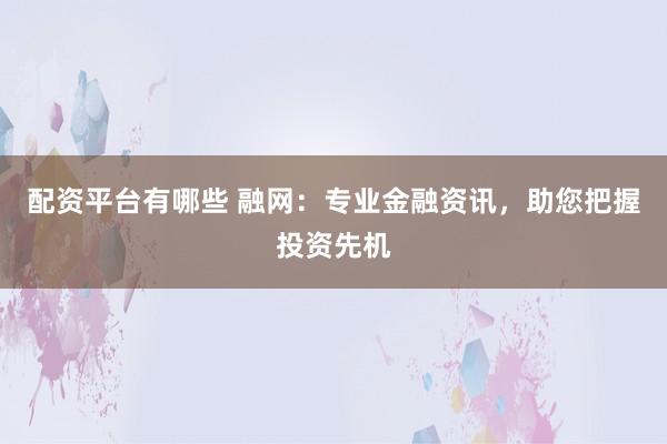 配资平台有哪些 融网：专业金融资讯，助您把握投资先机
