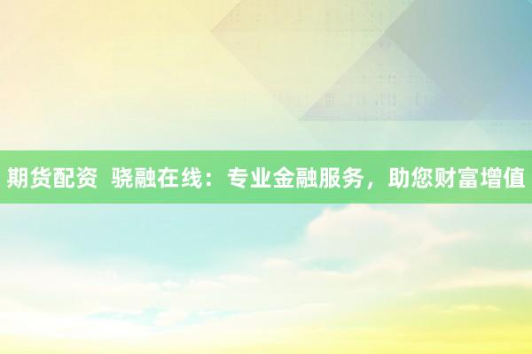 期货配资  骁融在线：专业金融服务，助您财富增值