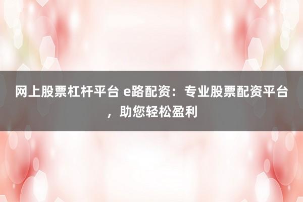 网上股票杠杆平台 e路配资：专业股票配资平台，助您轻松盈利