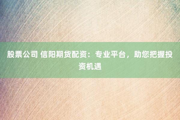 股票公司 信阳期货配资：专业平台，助您把握投资机遇