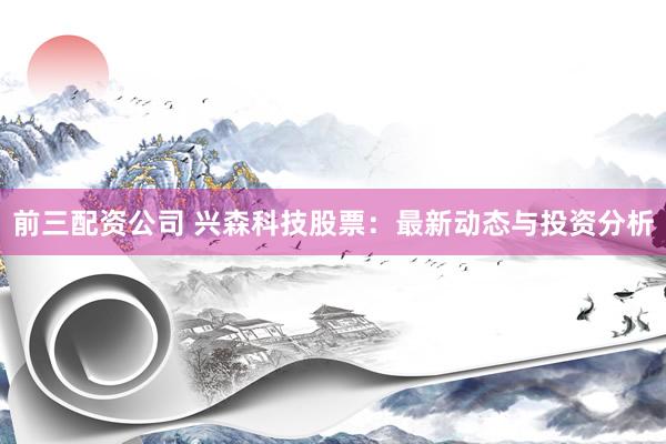 前三配资公司 兴森科技股票：最新动态与投资分析