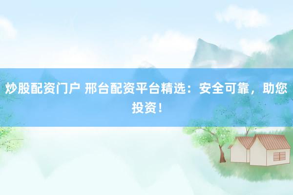 炒股配资门户 邢台配资平台精选：安全可靠，助您投资！