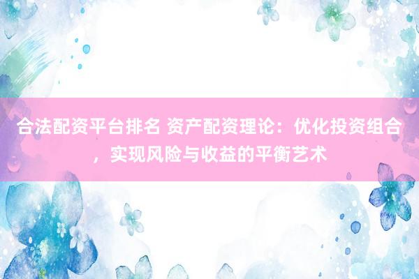 合法配资平台排名 资产配资理论：优化投资组合，实现风险与收益的平衡艺术