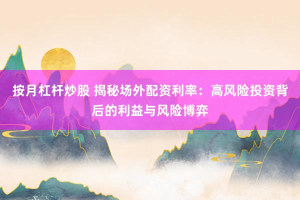 按月杠杆炒股 揭秘场外配资利率：高风险投资背后的利益与风险博弈