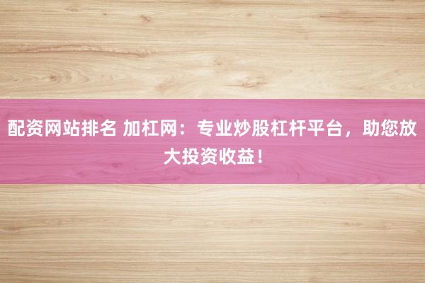 配资网站排名 加杠网：专业炒股杠杆平台，助您放大投资收益！