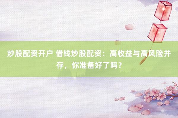 炒股配资开户 借钱炒股配资：高收益与高风险并存，你准备好了吗？