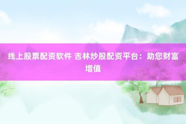 线上股票配资软件 吉林炒股配资平台：助您财富增值