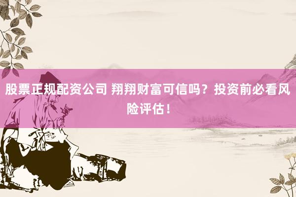 股票正规配资公司 翔翔财富可信吗？投资前必看风险评估！