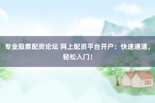 专业股票配资论坛 网上配资平台开户：快速通道，轻松入门！