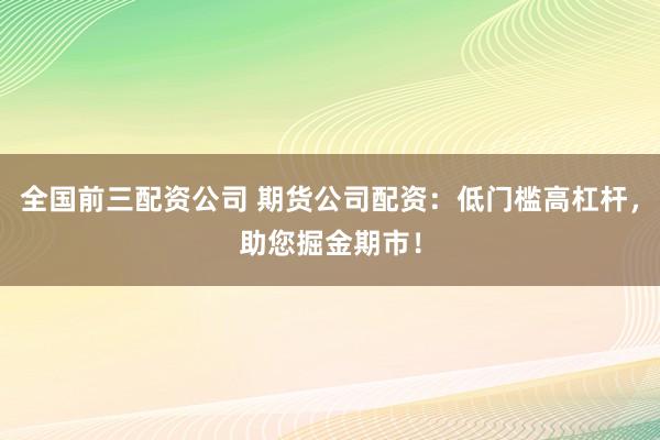 全国前三配资公司 期货公司配资：低门槛高杠杆，助您掘金期市！
