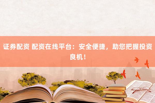 证券配资 配资在线平台：安全便捷，助您把握投资良机！