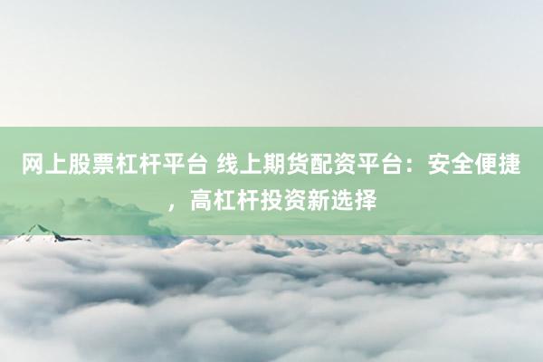 网上股票杠杆平台 线上期货配资平台：安全便捷，高杠杆投资新选择