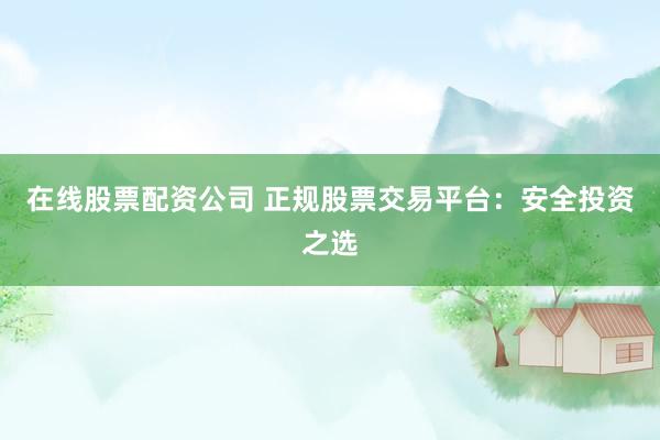 在线股票配资公司 正规股票交易平台：安全投资之选