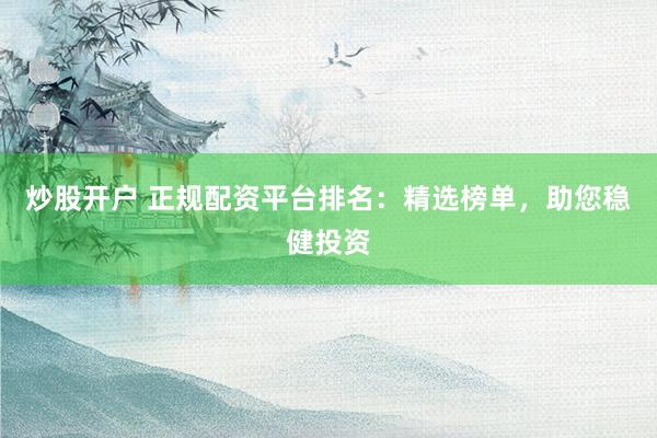 炒股开户 正规配资平台排名：精选榜单，助您稳健投资