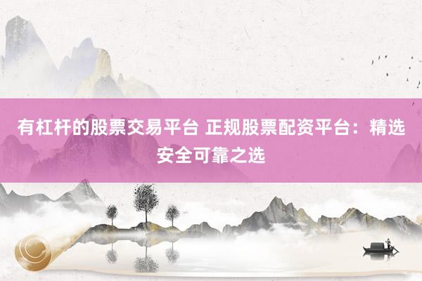 有杠杆的股票交易平台 正规股票配资平台：精选安全可靠之选
