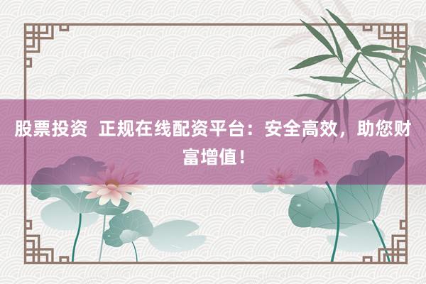 股票投资  正规在线配资平台：安全高效，助您财富增值！