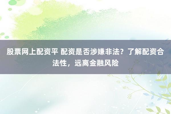 股票网上配资平 配资是否涉嫌非法？了解配资合法性，远离金融风险