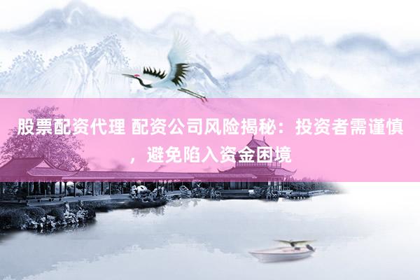 股票配资代理 配资公司风险揭秘：投资者需谨慎，避免陷入资金困境
