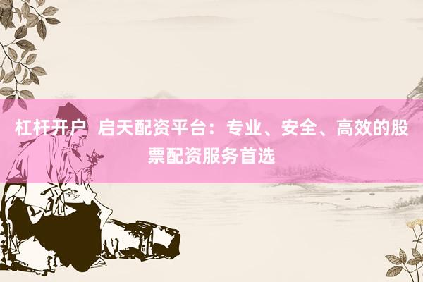 杠杆开户  启天配资平台：专业、安全、高效的股票配资服务首选