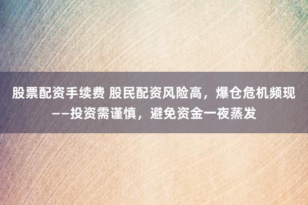 股票配资手续费 股民配资风险高，爆仓危机频现——投资需谨慎，避免资金一夜蒸发