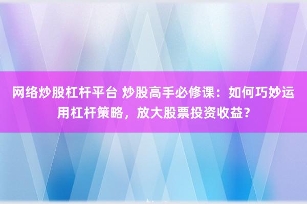 网络炒股杠杆平台 炒股高手必修课：如何巧妙运用杠杆策略，放大股票投资收益？