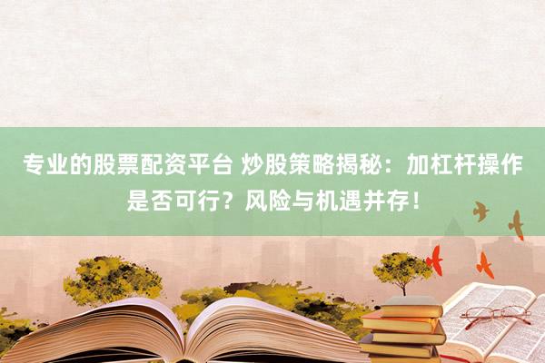 专业的股票配资平台 炒股策略揭秘：加杠杆操作是否可行？风险与机遇并存！