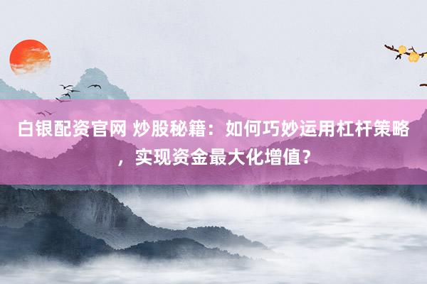白银配资官网 炒股秘籍：如何巧妙运用杠杆策略，实现资金最大化增值？
