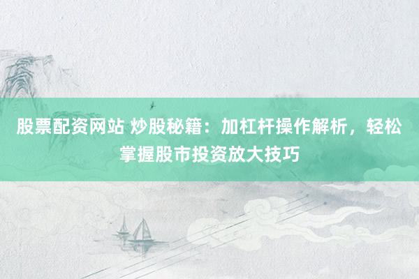 股票配资网站 炒股秘籍：加杠杆操作解析，轻松掌握股市投资放大技巧
