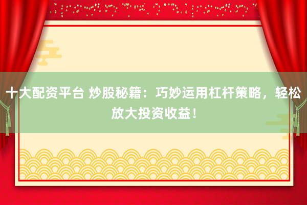 十大配资平台 炒股秘籍：巧妙运用杠杆策略，轻松放大投资收益！