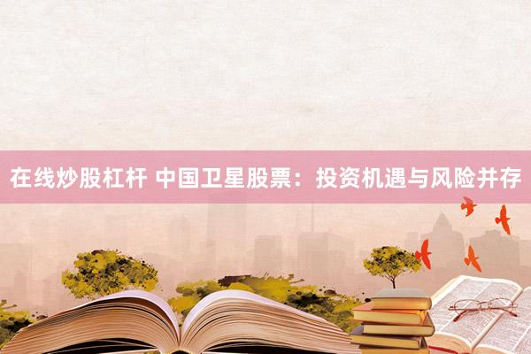 在线炒股杠杆 中国卫星股票：投资机遇与风险并存