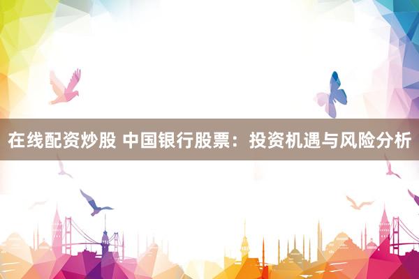 在线配资炒股 中国银行股票：投资机遇与风险分析