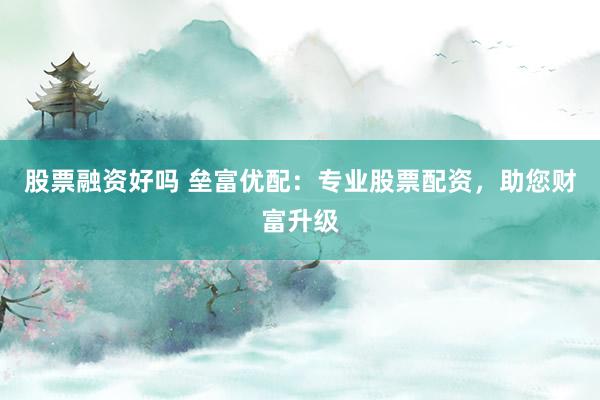 股票融资好吗 垒富优配：专业股票配资，助您财富升级