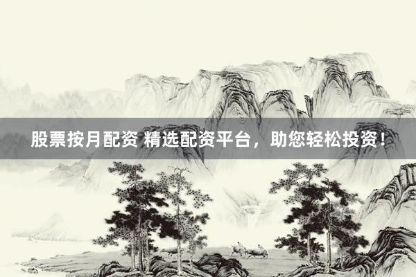 股票按月配资 精选配资平台，助您轻松投资！