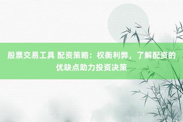 股票交易工具 配资策略：权衡利弊，了解配资的优缺点助力投资决策
