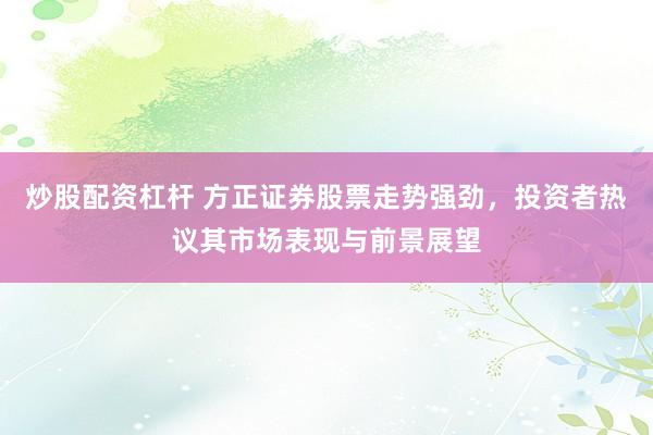 炒股配资杠杆 方正证券股票走势强劲，投资者热议其市场表现与前景展望