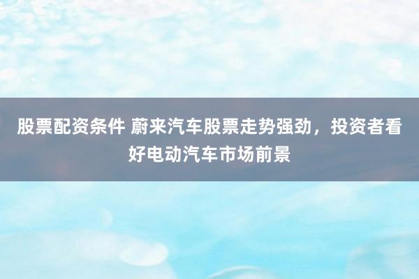 股票配资条件 蔚来汽车股票走势强劲，投资者看好电动汽车市场前景