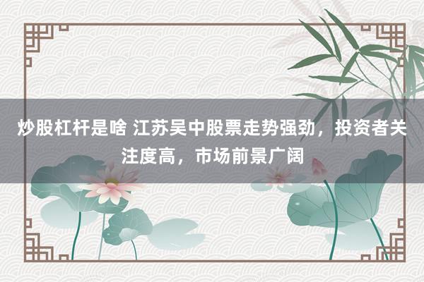 炒股杠杆是啥 江苏吴中股票走势强劲，投资者关注度高，市场前景广阔