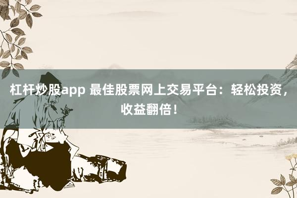 杠杆炒股app 最佳股票网上交易平台：轻松投资，收益翻倍！