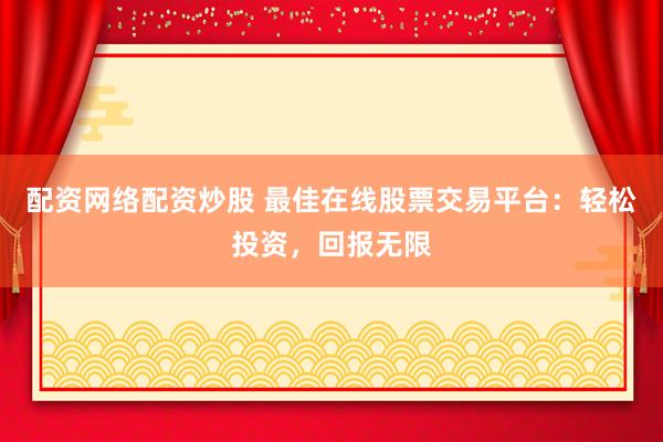 配资网络配资炒股 最佳在线股票交易平台：轻松投资，回报无限