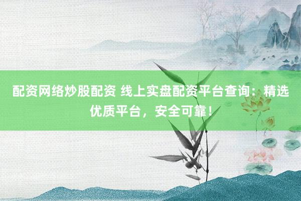 配资网络炒股配资 线上实盘配资平台查询：精选优质平台，安全可靠！