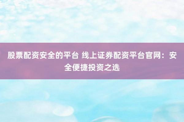 股票配资安全的平台 线上证券配资平台官网：安全便捷投资之选