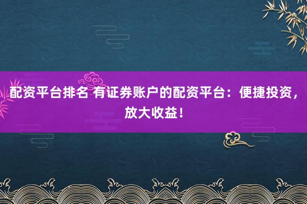 配资平台排名 有证券账户的配资平台：便捷投资，放大收益！