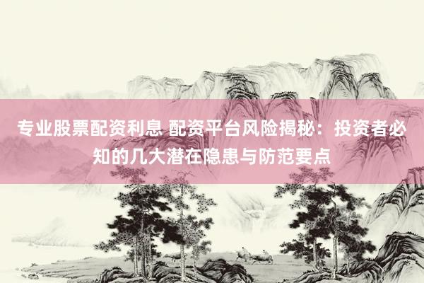专业股票配资利息 配资平台风险揭秘：投资者必知的几大潜在隐患与防范要点