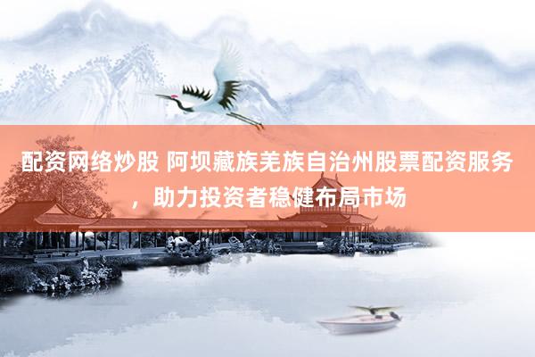 配资网络炒股 阿坝藏族羌族自治州股票配资服务，助力投资者稳健布局市场